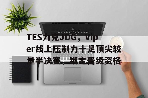 开云体育-TES力克JDG，Viper线上压制力十足顶尖较量半决赛，锁定晋级资格